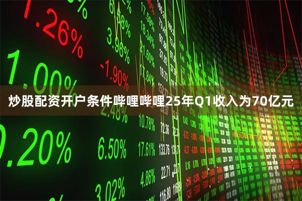炒股配资开户条件哔哩哔哩25年Q1收入为70亿元