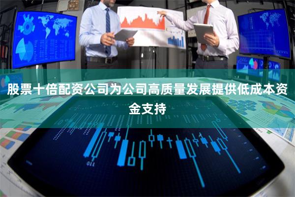 股票十倍配资公司为公司高质量发展提供低成本资金支持