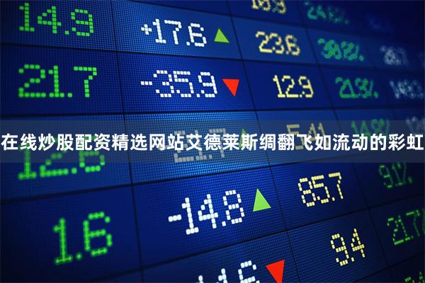 在线炒股配资精选网站艾德莱斯绸翻飞如流动的彩虹