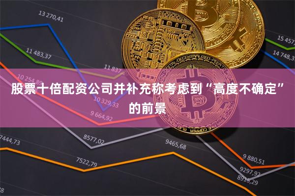 股票十倍配资公司并补充称考虑到“高度不确定”的前景