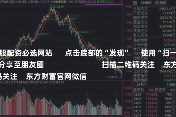 炒股配资必选网站 点击底部的“发现” 使用“扫一扫” 即可将网页分享至朋友圈 扫描二维码关注 东方财富官网微信 沪股通 深股通 港股通(沪) 港股通(深) 热门资讯 两家券商公司净利暴增超10倍产业链跃升!半导体并购浪潮来袭A股有望迎万亿元级增量资金反内卷以来 哪些资源品已在涨价 焦点专题 2025全国两会第十二届Choice最佳分析师聚焦二十届三中全会 2025陆家嘴论坛 全球稳定币风起 视频 一键关注财经大咖 热点推荐7月12日晚间央视新闻联播要闻集锦 央视新闻客户端 22 人评论 2025-07-12 东方财富 扫一扫下载APP 东方财富产品 东方财富免费版东方财富Level-2东方财富策略版妙想投研助理Choice金融终端 证券交易 东方财富证券开户东方财富在线交易 东方财富证券交易 关注东方财富 东方财富网微博东方财富网微信意见与建议 天天基金 扫一扫下载APP 基金交易 基金开户基金交易活期宝基金产品稳健理财 关注天天基金 天天基金网微博天天基金网微信 东方财富期货 扫一扫下载APP 期货交易 期货手机开户期货电脑开户期货官方网站 信息网络传播视听节目许可证:0908328号 经营证券期货业务许可证编号:913101046312860336 违法和不良信息举报:021-61278686 举报邮箱:jubao@eastmoney.com 沪ICP证:沪B2-20070217 网站备案号:沪ICP备05006054号-11 沪公网安备 31010402000120号 版权所有:东方财富网 意见与建议:4000300059/952500 关于我们 可持续发展 广告服务 联系我们 诚聘英才 法律声明 隐私保护 征稿启事 友情链接