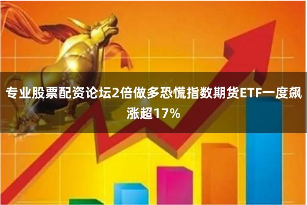 专业股票配资论坛2倍做多恐慌指数期货ETF一度飙涨超17%