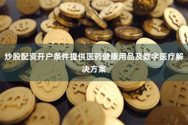 炒股配资开户条件提供医药健康用品及数字医疗解决方案