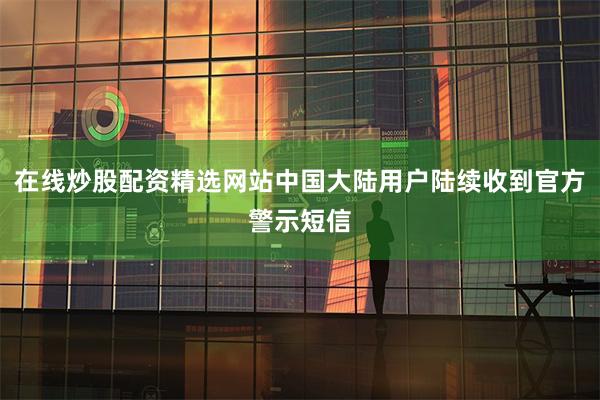 在线炒股配资精选网站中国大陆用户陆续收到官方警示短信
