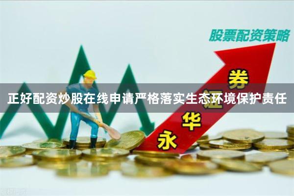 正好配资炒股在线申请严格落实生态环境保护责任