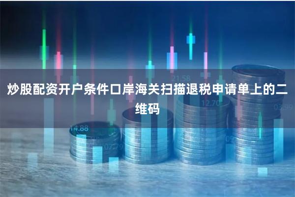 炒股配资开户条件口岸海关扫描退税申请单上的二维码