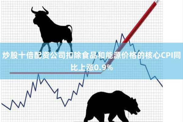 炒股十倍配资公司扣除食品和能源价格的核心CPI同比上涨0.9%