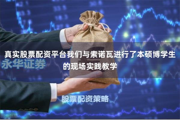 真实股票配资平台我们与索诺瓦进行了本硕博学生的现场实践教学