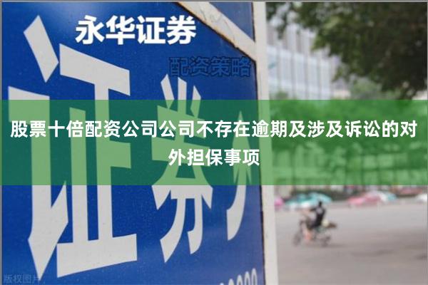 股票十倍配资公司公司不存在逾期及涉及诉讼的对外担保事项