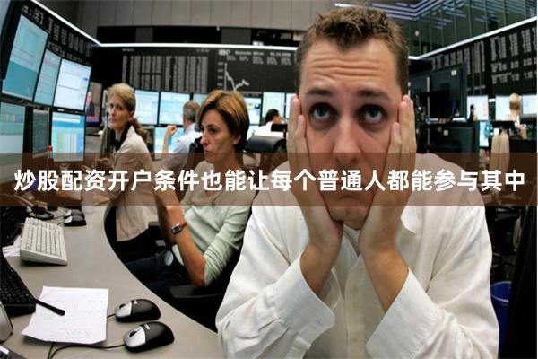 炒股配资开户条件也能让每个普通人都能参与其中