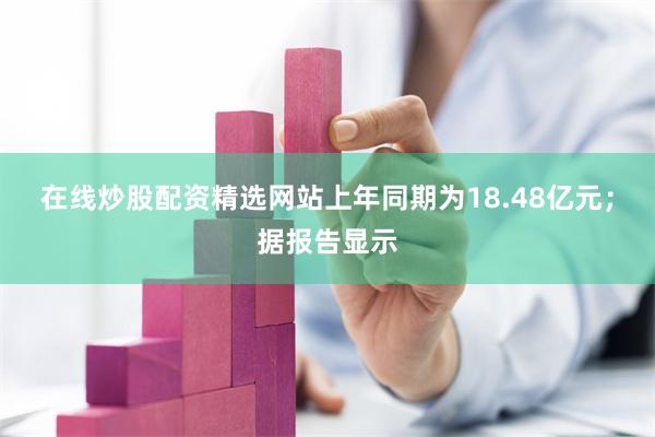 在线炒股配资精选网站上年同期为18.48亿元;据报告显示