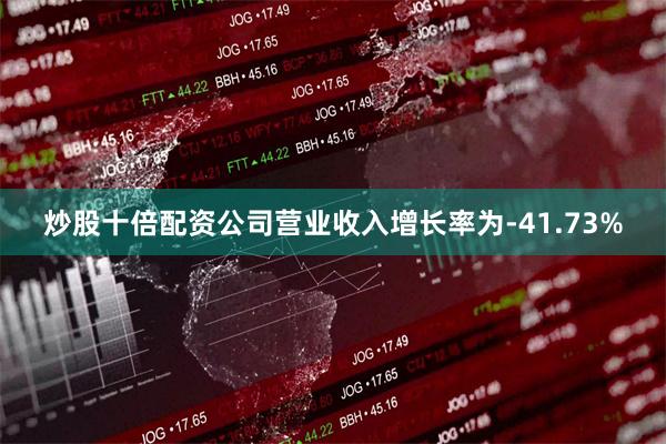 炒股十倍配资公司营业收入增长率为-41.73%