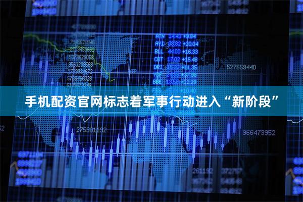 手机配资官网标志着军事行动进入“新阶段”