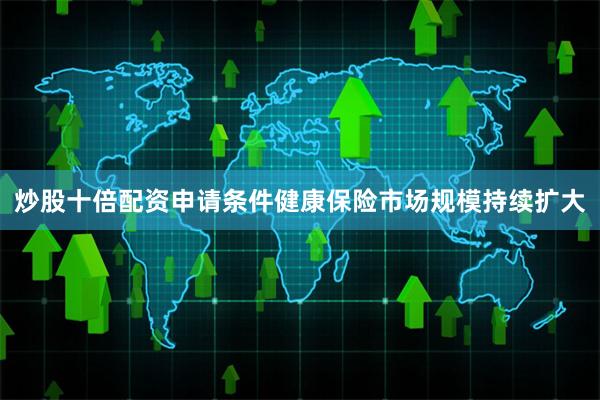炒股十倍配资申请条件健康保险市场规模持续扩大