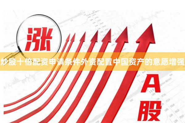 炒股十倍配资申请条件外资配置中国资产的意愿增强