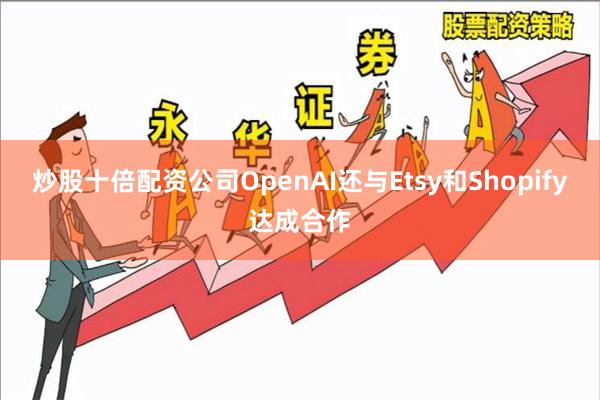 炒股十倍配资公司OpenAI还与Etsy和Shopify达成合作