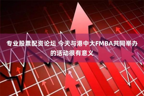 专业股票配资论坛 今天与港中大FMBA共同举办的活动很有意义