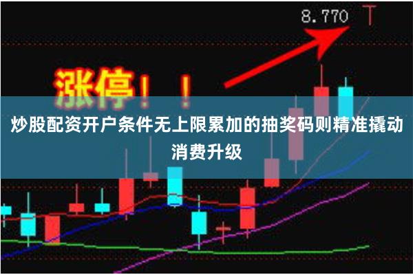 炒股配资开户条件无上限累加的抽奖码则精准撬动消费升级
