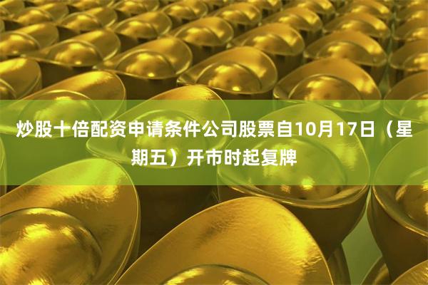 炒股十倍配资申请条件公司股票自10月17日(星期五)开市时起复牌