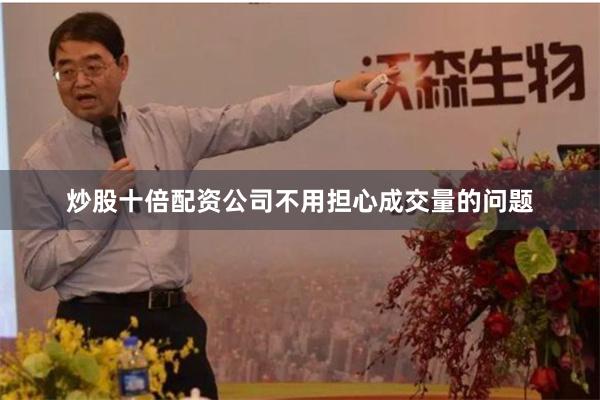 炒股十倍配资公司不用担心成交量的问题