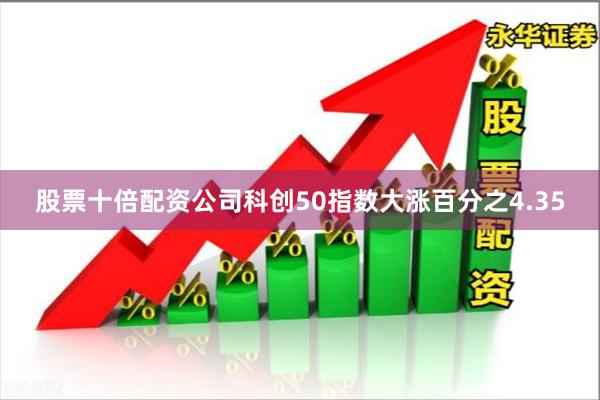 股票十倍配资公司科创50指数大涨百分之4.35