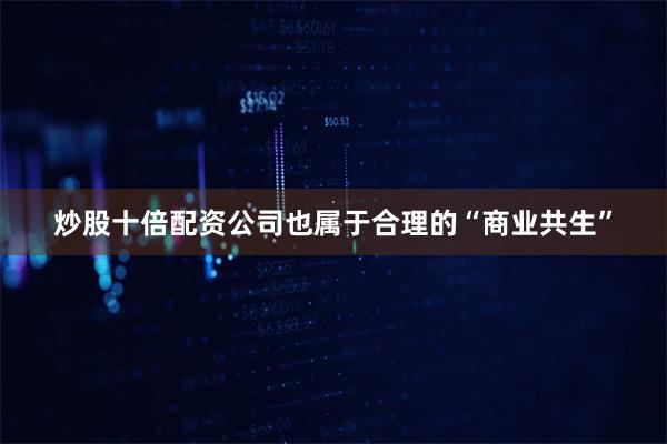 炒股十倍配资公司也属于合理的“商业共生”