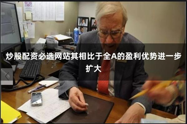 炒股配资必选网站其相比于全A的盈利优势进一步扩大