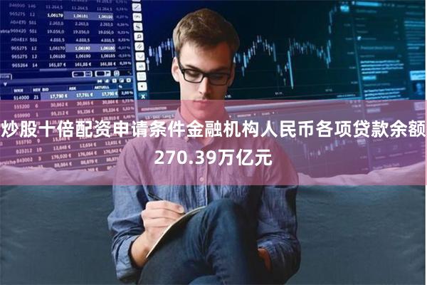 炒股十倍配资申请条件金融机构人民币各项贷款余额270.39万亿元