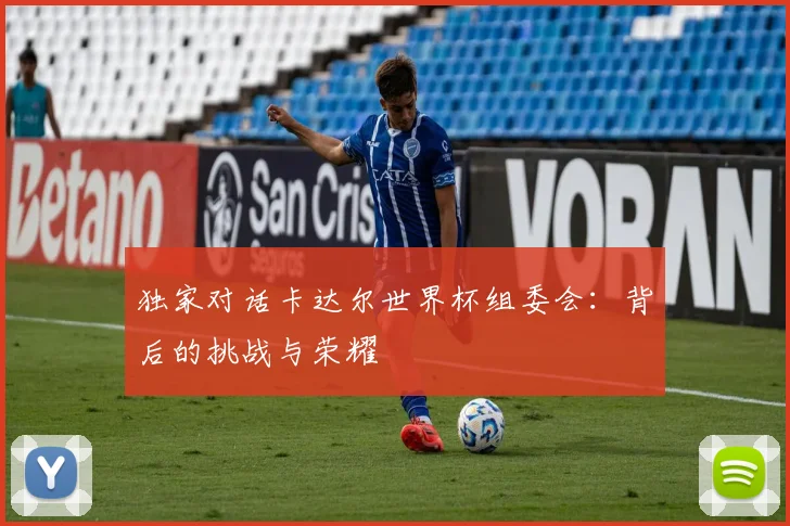 独家对话卡达尔世界杯组委会：背后的挑战与荣耀