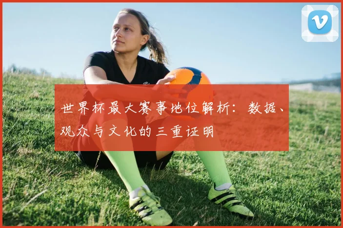 世界杯最大赛事地位解析：数据、观众与文化的三重证明