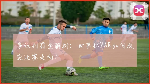 争议判罚全解析：世界杯VAR如何改变比赛走向？