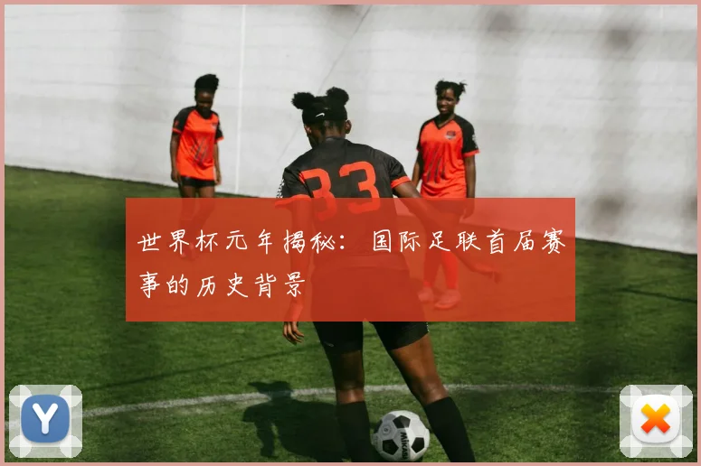 世界杯元年揭秘：国际足联首届赛事的历史背景