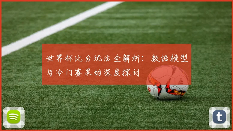 世界杯比分玩法全解析：数据模型与冷门赛果的深度探讨