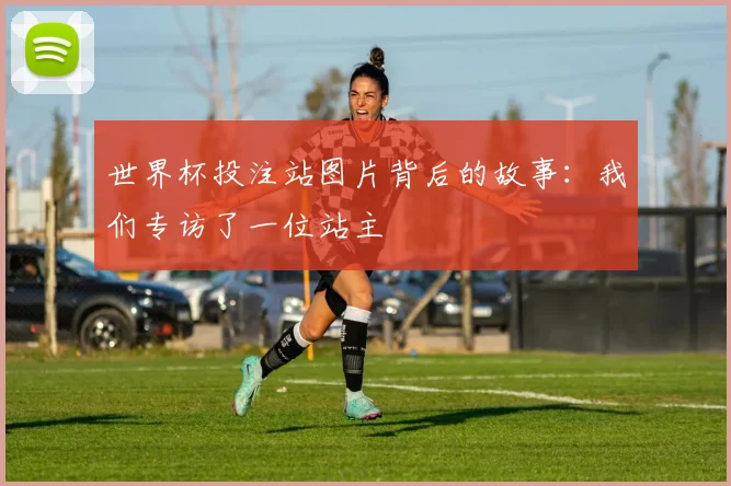 世界杯投注站图片背后的故事：我们专访了一位站主
