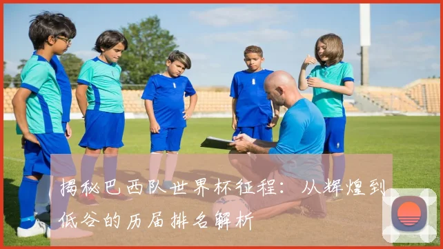 揭秘巴西队世界杯征程：从辉煌到低谷的历届排名解析