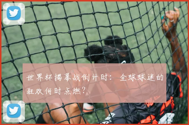 世界杯揭幕战倒计时：全球球迷的狂欢何时点燃？