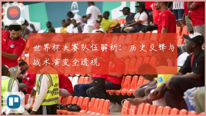 世界杯决赛队伍解析：历史交锋与战术演变全透视