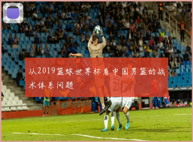 从2019篮球世界杯看中国男篮的战术体系问题