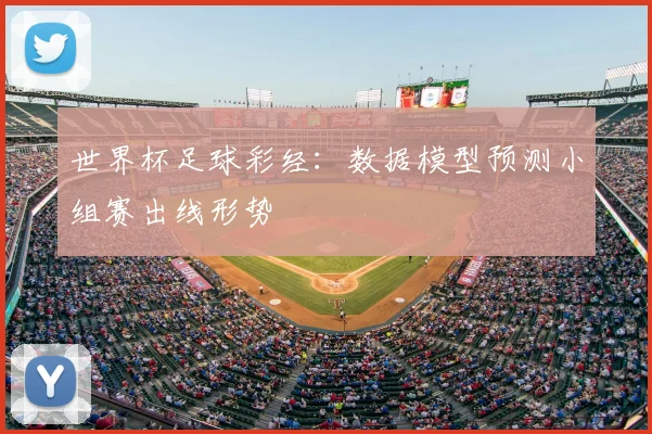 世界杯足球彩经：数据模型预测小组赛出线形势