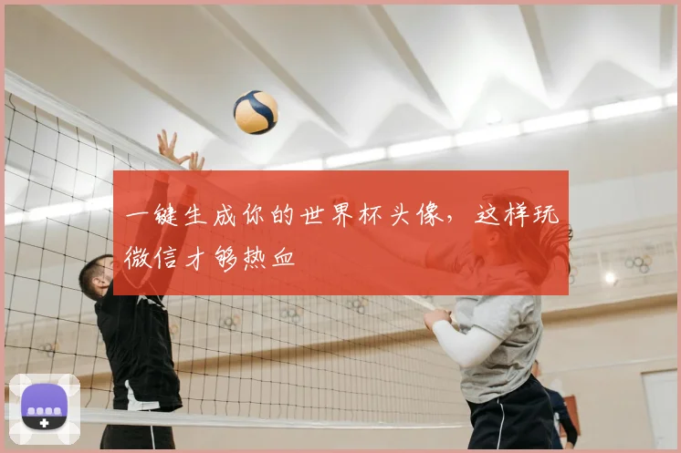 一键生成你的世界杯头像，这样玩微信才够热血