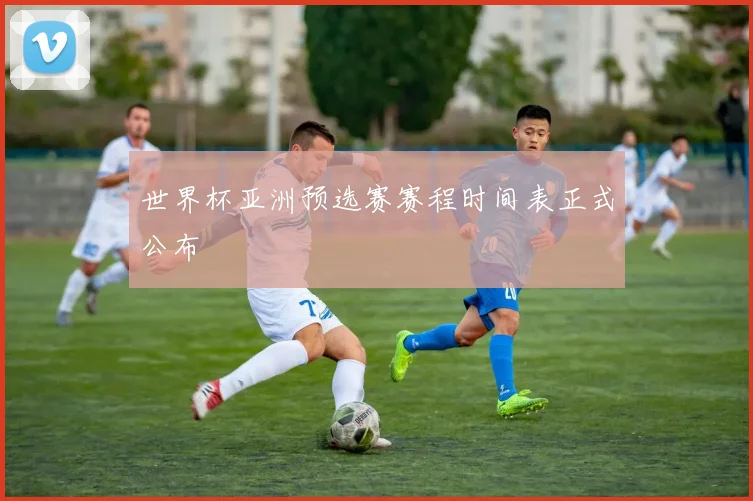 世界杯亚洲预选赛赛程时间表正式公布