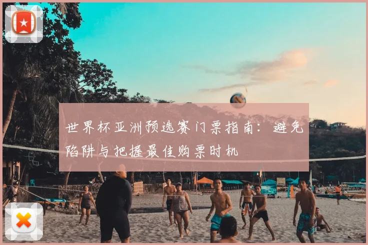 世界杯亚洲预选赛门票指南：避免陷阱与把握最佳购票时机