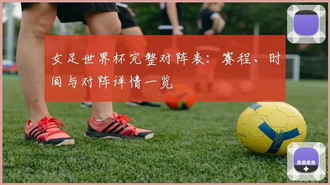 女足世界杯完整对阵表：赛程、时间与对阵详情一览