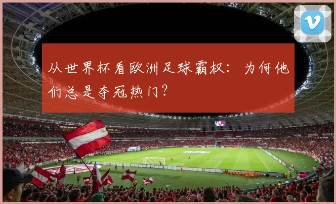 从世界杯看欧洲足球霸权:为何他们总是夺冠热门?