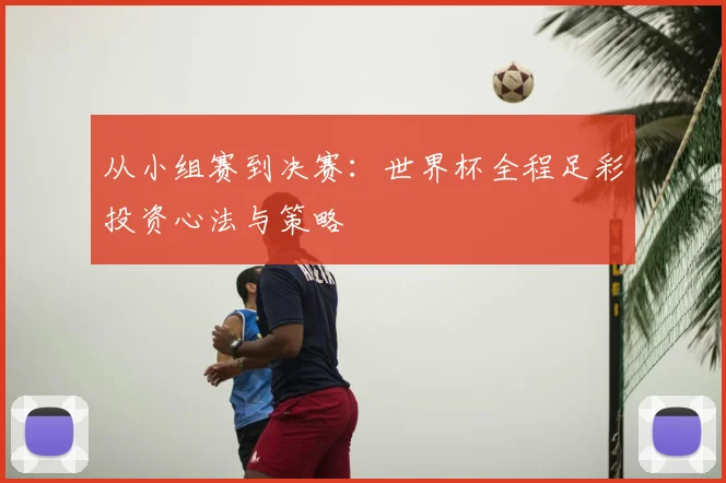 从小组赛到决赛:世界杯全程足彩投资心法与策略