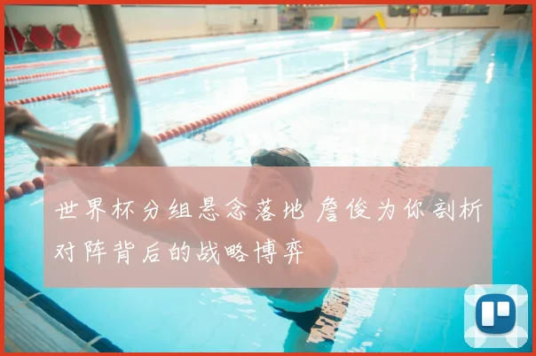 世界杯分组悬念落地 詹俊为你剖析对阵背后的战略博弈