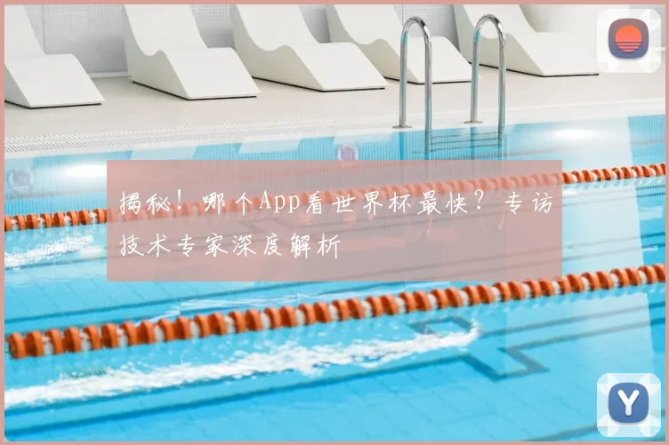 揭秘！哪个App看世界杯最快？专访技术专家深度解析