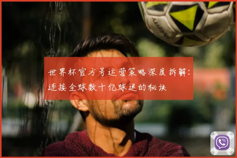 世界杯官方号运营策略深度拆解：连接全球数十亿球迷的秘诀