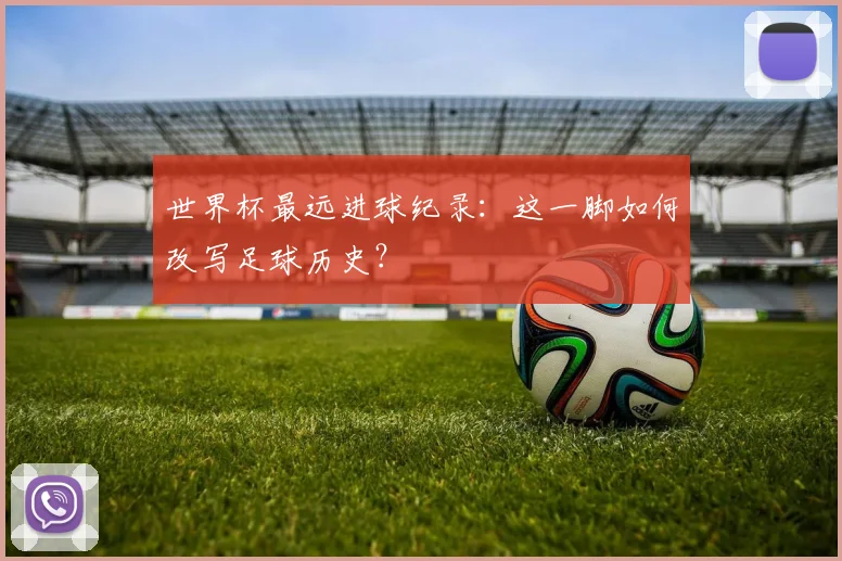 世界杯最远进球纪录:这一脚如何改写足球历史?