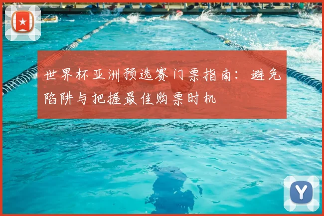 世界杯亚洲预选赛门票指南:避免陷阱与把握最佳购票时机